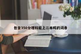 包含350分理科能上二本吗的词条