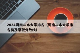 2024河南二本大学排名（河南二本大学排名榜及录取分数线）