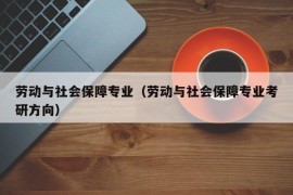 劳动与社会保障专业（劳动与社会保障专业考研方向）