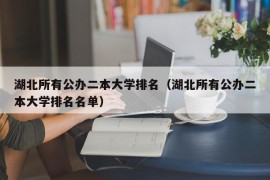 湖北所有公办二本大学排名（湖北所有公办二本大学排名名单）