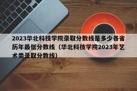 2023华北科技学院录取分数线是多少各省历年最低分数线（华北科技学院2023年艺术类录取分数线）