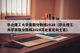 华北理工大学录取分数线2024（华北理工大学录取分数线2024河北省定向士官）