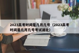 2023高考时间是几月几号（2023高考时间是几月几号考试湖北）