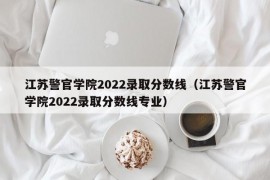 江苏警官学院2022录取分数线（江苏警官学院2022录取分数线专业）