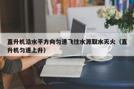 直升机沿水平方向匀速飞往水源取水灭火（直升机匀速上升）