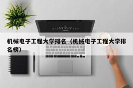 机械电子工程大学排名（机械电子工程大学排名榜）