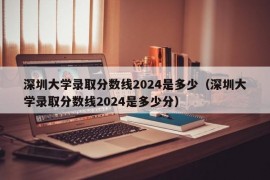 深圳大学录取分数线2024是多少（深圳大学录取分数线2024是多少分）