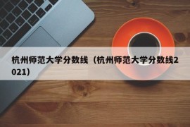 杭州师范大学分数线（杭州师范大学分数线2021）