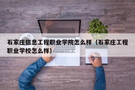 石家庄信息工程职业学院怎么样（石家庄工程职业学校怎么样）