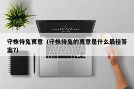 守株待兔寓意（守株待兔的寓意是什么最佳答案?）