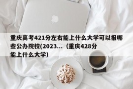 重庆高考421分左右能上什么大学可以报哪些公办院校(2023...（重庆428分能上什么大学）