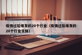 疫情过后爆发的20个行业（疫情过后爆发的20个行业生鲜）