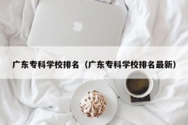 广东专科学校排名（广东专科学校排名最新）