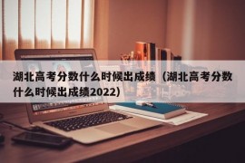 湖北高考分数什么时候出成绩（湖北高考分数什么时候出成绩2022）