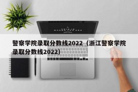 警察学院录取分数线2022（浙江警察学院录取分数线2022）