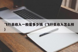 飞行员收入一般是多少钱（飞行员收入怎么样）