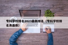 专科学校排名2023最新排名（专科学校排名表最新）