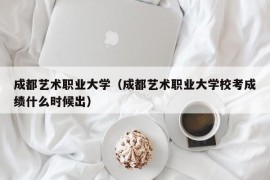 成都艺术职业大学（成都艺术职业大学校考成绩什么时候出）