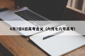 6月7日8日高考含义（六月七八号高考）