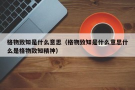 格物致知是什么意思（格物致知是什么意思什么是格物致知精神）