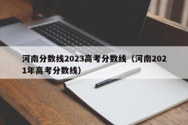 河南分数线2023高考分数线（河南2021年高考分数线）