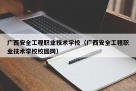 广西安全工程职业技术学校（广西安全工程职业技术学校校园网）