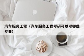 汽车服务工程（汽车服务工程考研可以考哪些专业）