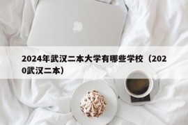 2024年武汉二本大学有哪些学校（2020武汉二本）