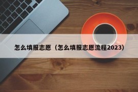 怎么填报志愿（怎么填报志愿流程2023）