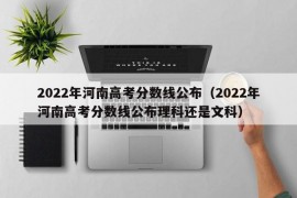 2022年河南高考分数线公布（2022年河南高考分数线公布理科还是文科）