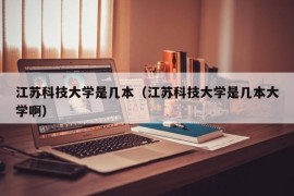 江苏科技大学是几本（江苏科技大学是几本大学啊）