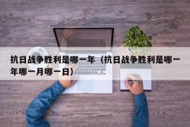 抗日战争胜利是哪一年（抗日战争胜利是哪一年哪一月哪一日）