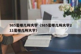 985是哪几所大学（985是哪几所大学211是哪几所大学）