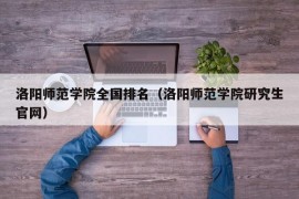 洛阳师范学院全国排名（洛阳师范学院研究生官网）