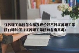 江苏理工学院怎么样及评价好不好江苏理工学院口碑如何（江苏理工学院知名度高吗）