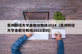 贵州财经大学录取分数线2024（贵州财经大学录取分数线2022文科）