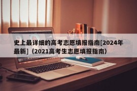 史上最详细的高考志愿填报指南[2024年最新]（2021高考生志愿填报指南）