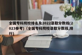 全国专科院校排名及2022录取分数线(2023参考)（全国专科院校录取分数线,排行）