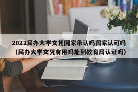 2022民办大学文凭国家承认吗国家认可吗（民办大学文凭有用吗能到教育局认证吗）