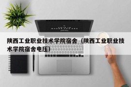 陕西工业职业技术学院宿舍（陕西工业职业技术学院宿舍电压）