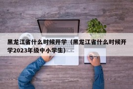 黑龙江省什么时候开学（黑龙江省什么时候开学2023年级中小学生）