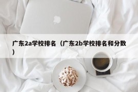 广东2a学校排名（广东2b学校排名和分数）