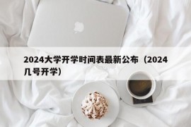 2024大学开学时间表最新公布（2024几号开学）