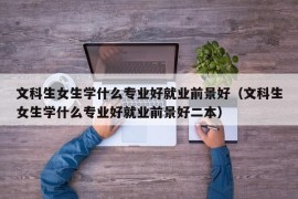 文科生女生学什么专业好就业前景好（文科生女生学什么专业好就业前景好二本）