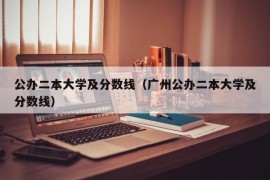 公办二本大学及分数线（广州公办二本大学及分数线）