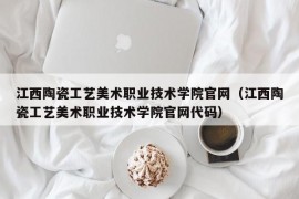 江西陶瓷工艺美术职业技术学院官网（江西陶瓷工艺美术职业技术学院官网代码）