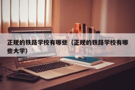 正规的铁路学校有哪些（正规的铁路学校有哪些大学）