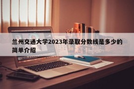 兰州交通大学2023年录取分数线是多少的简单介绍