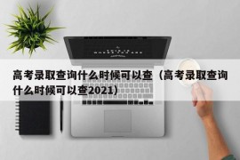 高考录取查询什么时候可以查（高考录取查询什么时候可以查2021）