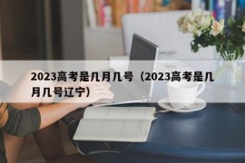 2023高考是几月几号（2023高考是几月几号辽宁）